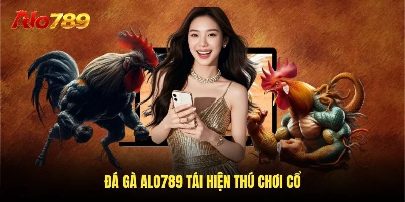 Đá gà Alo789 tái hiện thú chơi cổ