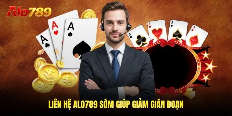 Liên hệ Alo789 sớm giúp giảm gián đoạn